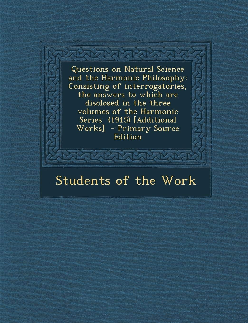 Questions on Natural Science and the Harmonic Philosophy: Consisting of Interrogatories, the Answers to Which Are Disclosed in the Three Volumes of the Harmonic Series (1915) Politics & History