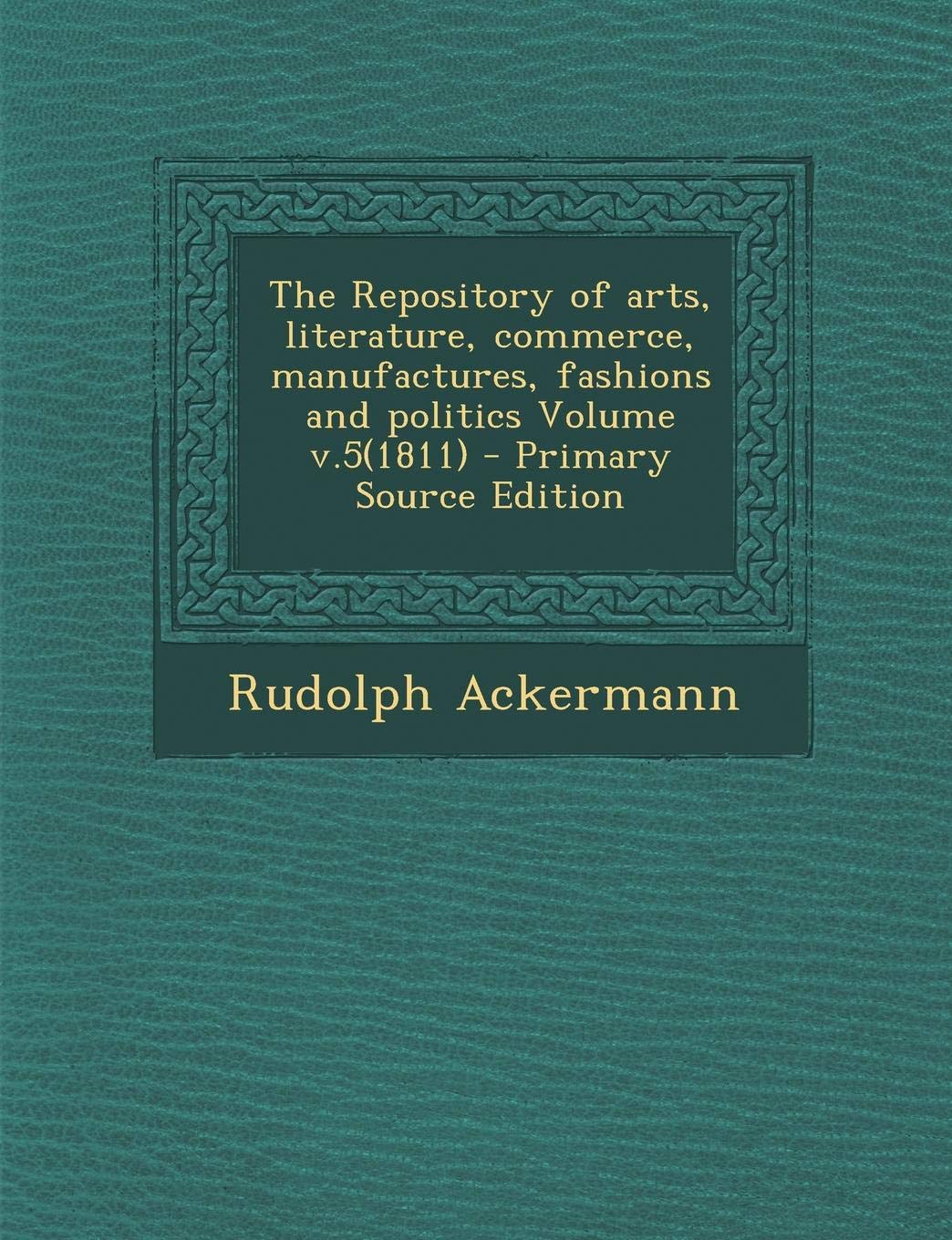 The Repository of Arts, Literature, Commerce, Manufactures, Fashions and Politics Volume V.5(1811) Politics & History