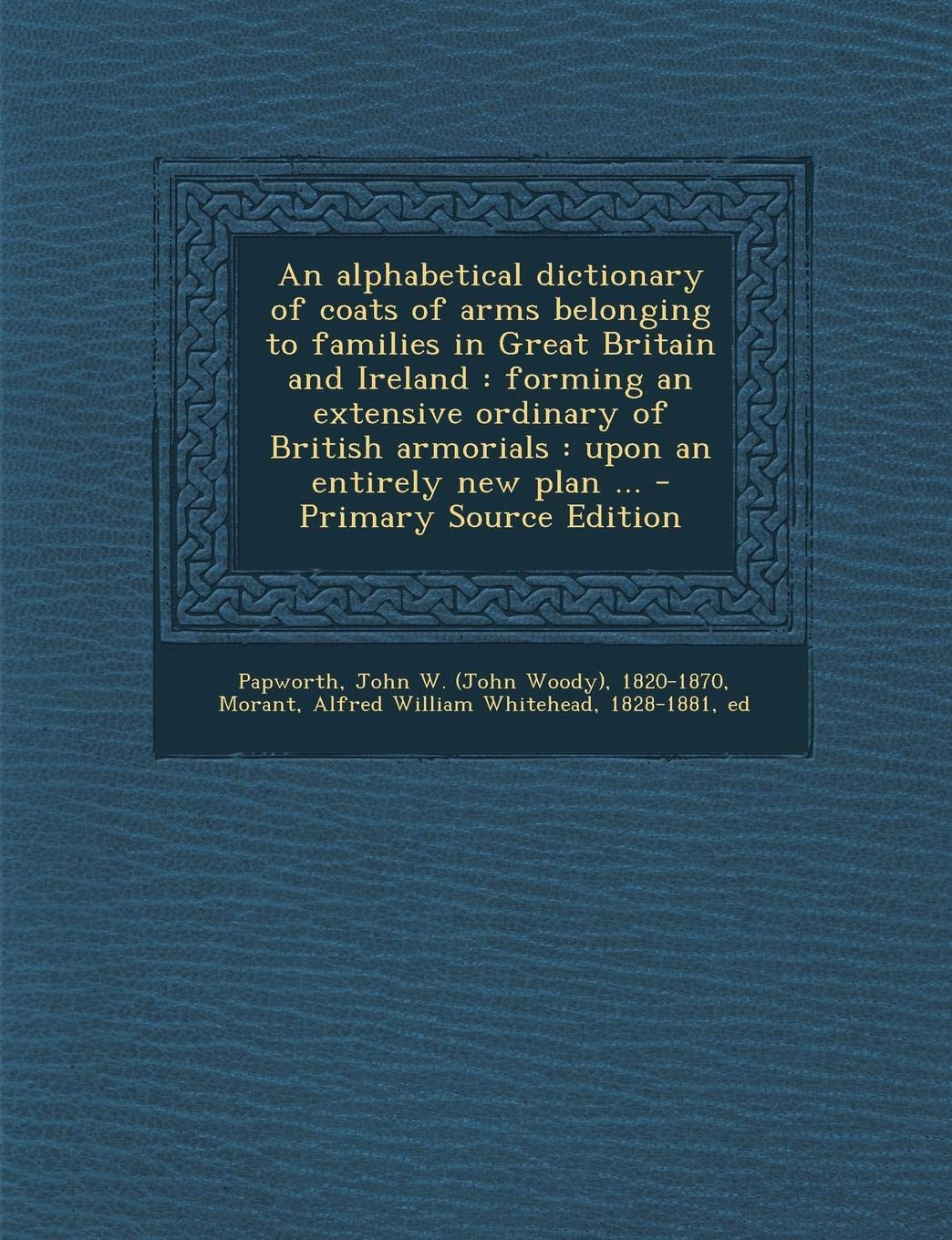 An Alphabetical Dictionary of Coats of Arms Belonging to Families in Great Britain and Ireland: Forming an Extensive Ordinary of British Armorials: Upon an Entirely New Plan ... Politics & History