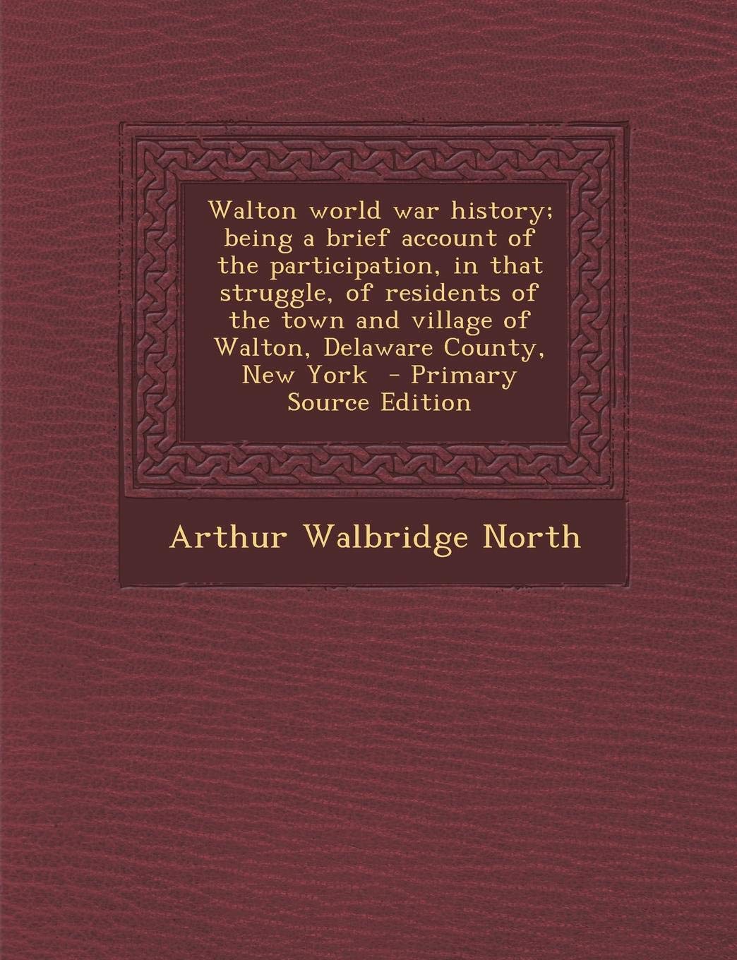 Walton World War History; Being a Brief Account of the Participation, in That Struggle, of Residents of the Town and Village of Walton, Delaware County, New York Politics & History