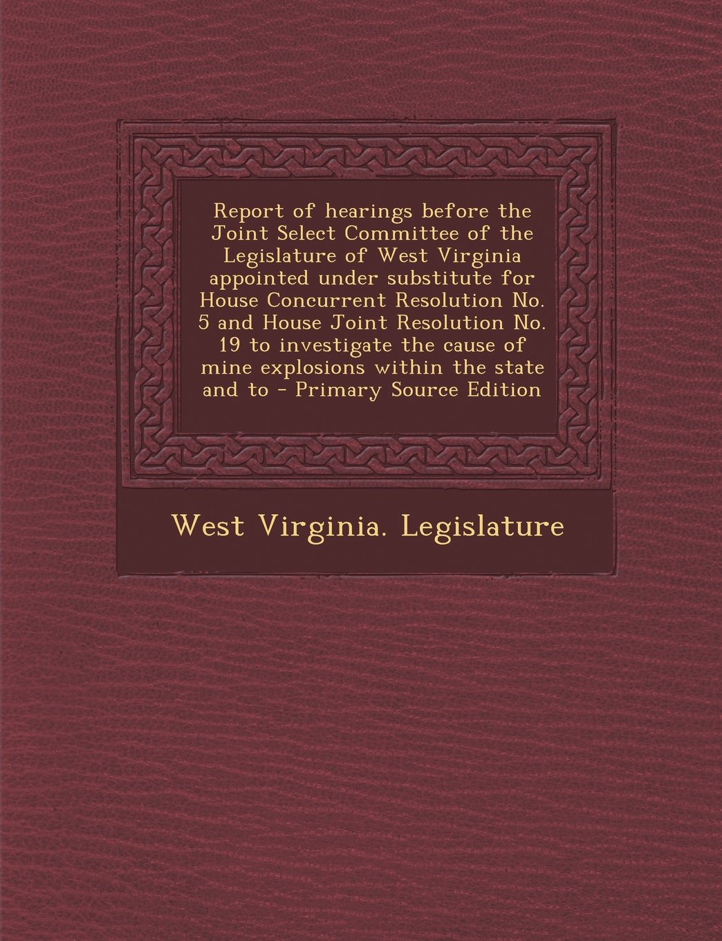 Report of Hearings Before the Joint Select Committee of the Legislature of West Virginia Appointed Under Substitute for House Concurrent Resolution ... of Mine Explosions Within the State and to Politics & History