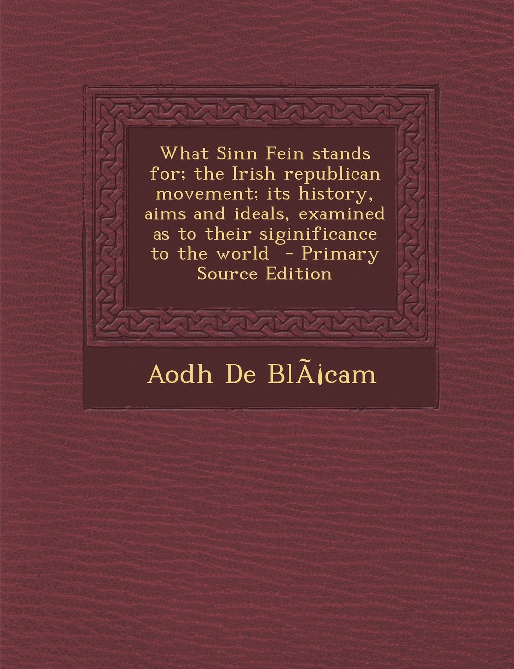 What Sinn Fein Stands For; The Irish Republican Movement; Its History, Aims and Ideals, Examined as to Their Siginificance to the World Politics & History