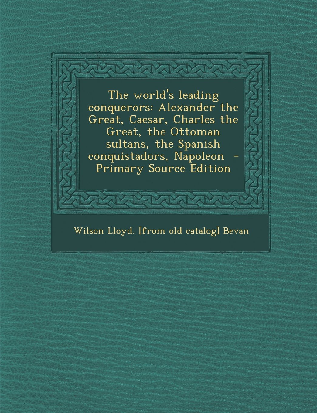 The World's Leading Conquerors: Alexander the Great, Caesar, Charles the Great, the Ottoman Sultans, the Spanish Conquistadors, Napoleon Memories