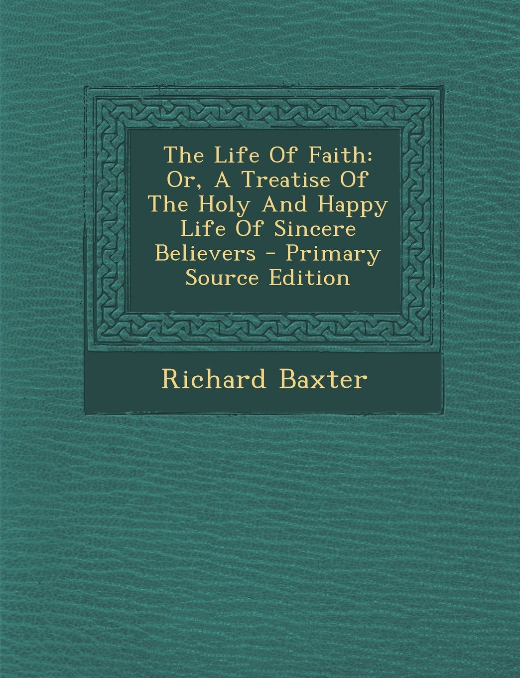The Life of Faith: Or, a Treatise of the Holy and Happy Life of Sincere Believers Philosophy