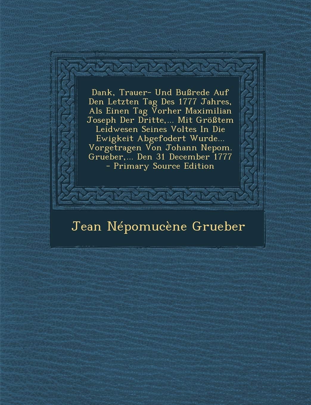 Dank, Trauer- Und Bussrede Auf Den Letzten Tag Des 1777 Jahres, ALS Einen Tag Vorher Maximilian Joseph Der Dritte, ... Mit Grosstem Leidwesen Seines ... Nepom. Grueber, ... Den 31 December 1777 Politics & History