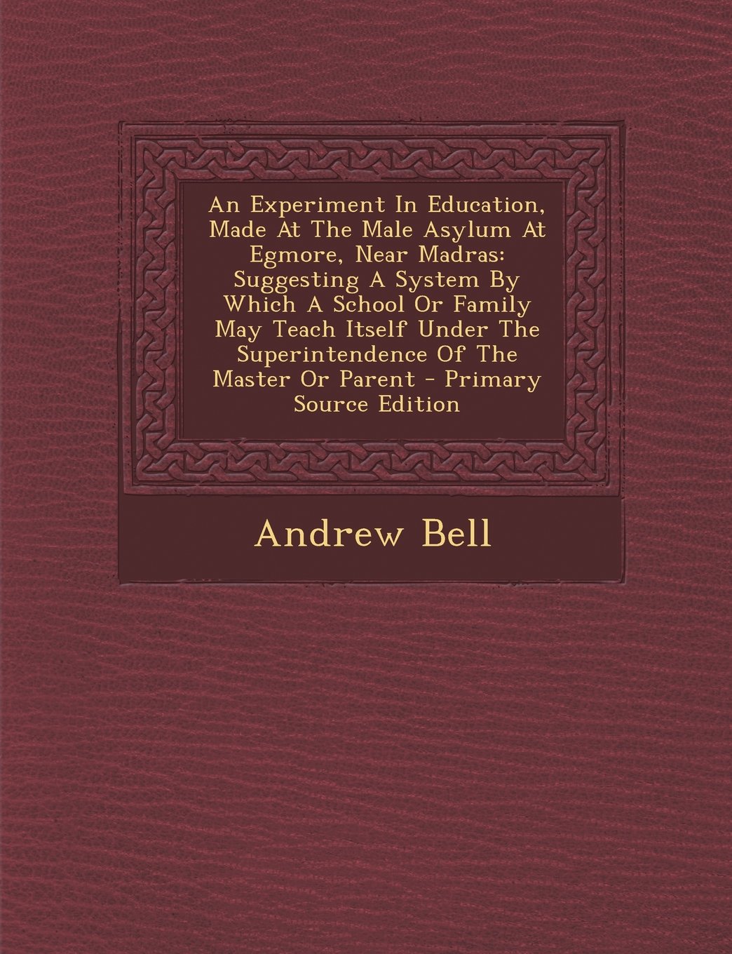 An Experiment in Education, Made at the Male Asylum at Egmore, Near Madras: Suggesting a System by Which a School or Family May Teach Itself Under the Superintendence of the Master or Parent Social Sciences