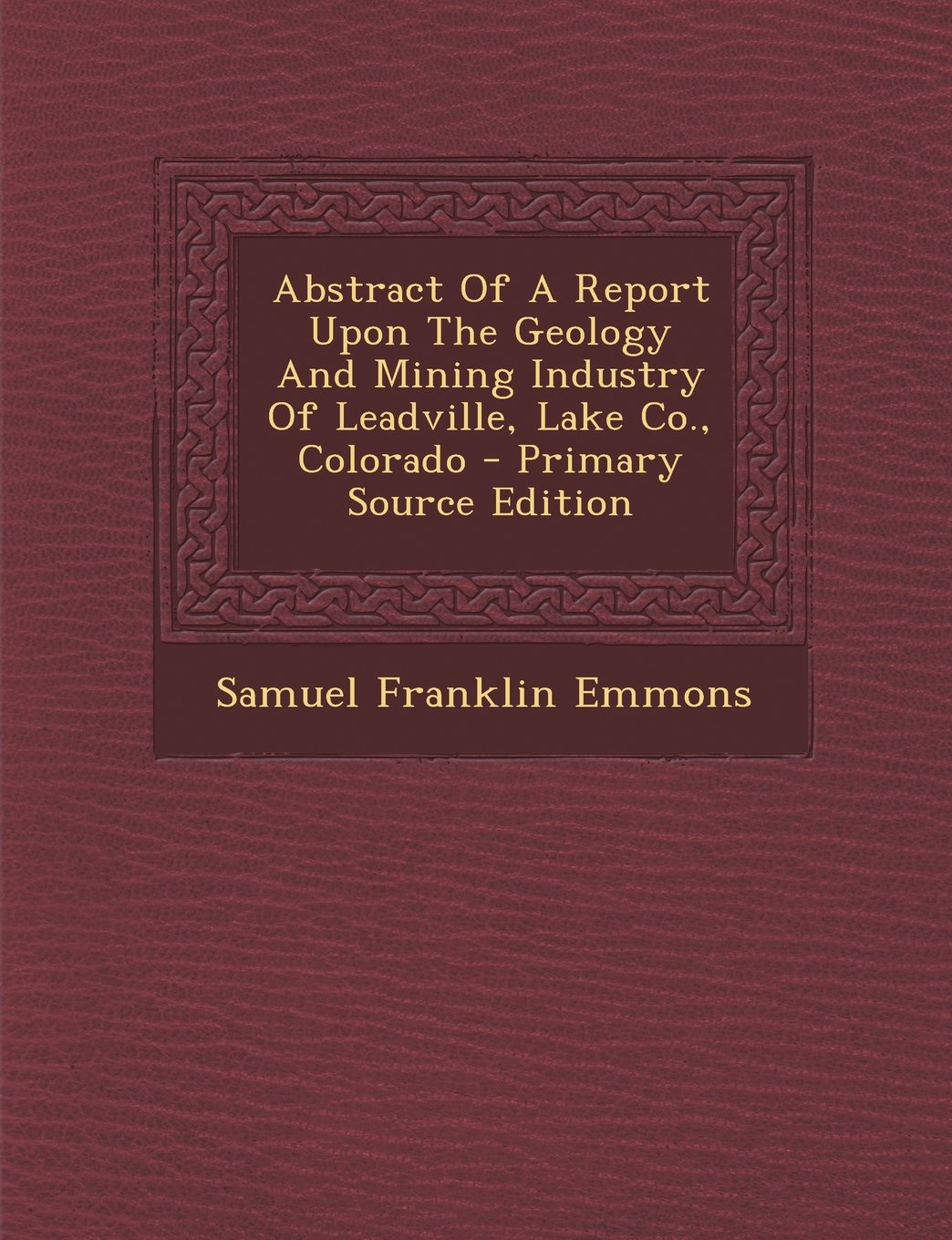 Abstract of a Report Upon the Geology and Mining Industry of Leadville, Lake Co., Colorado Politics & History