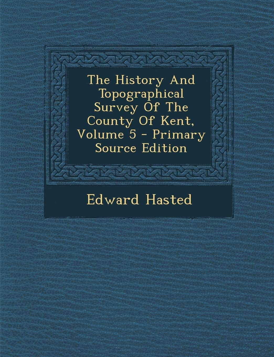 The History and Topographical Survey of the County of Kent, Volume 5 Politics & History