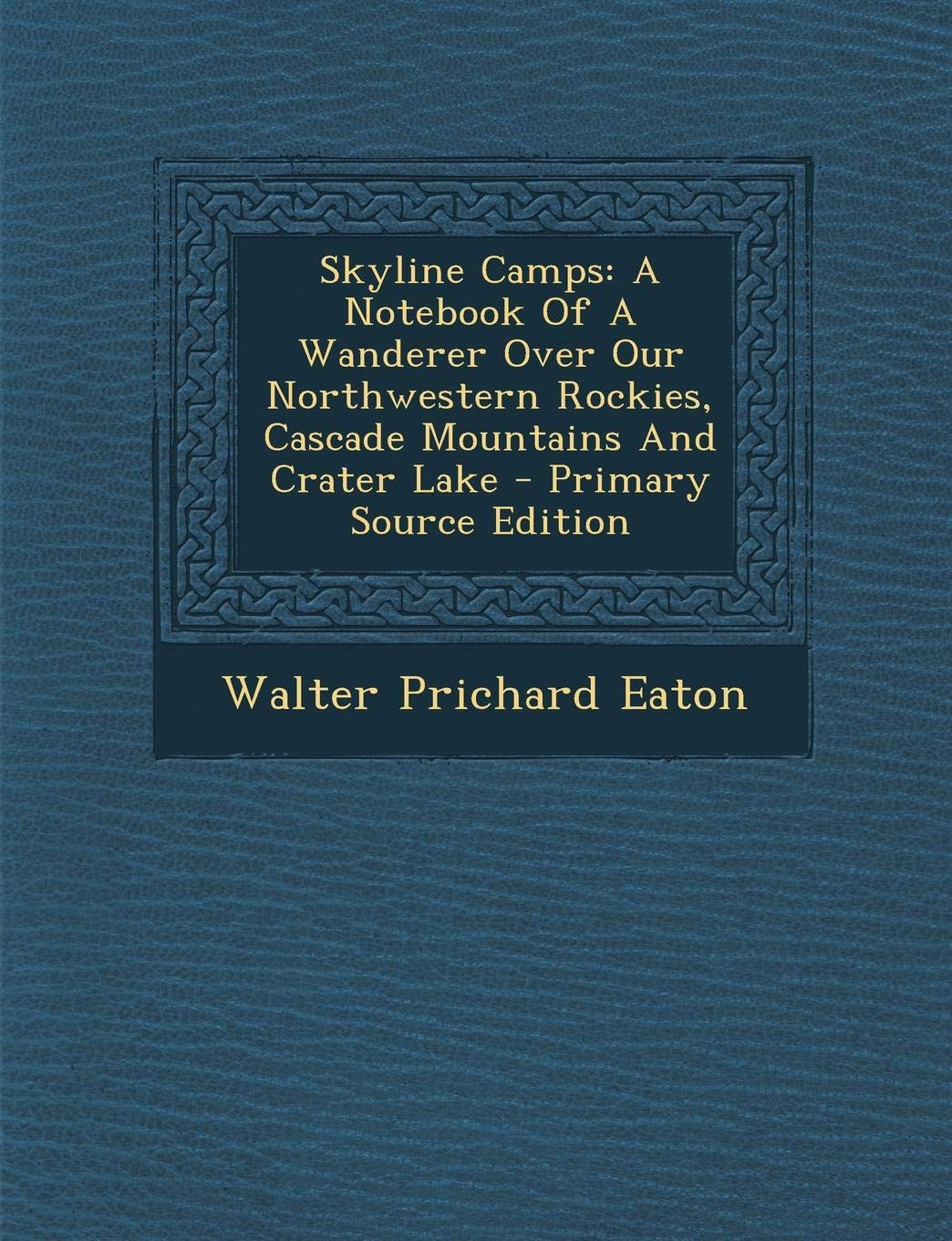 Skyline Camps: A Notebook of a Wanderer Over Our Northwestern Rockies, Cascade Mountains and Crater Lake Politics & History