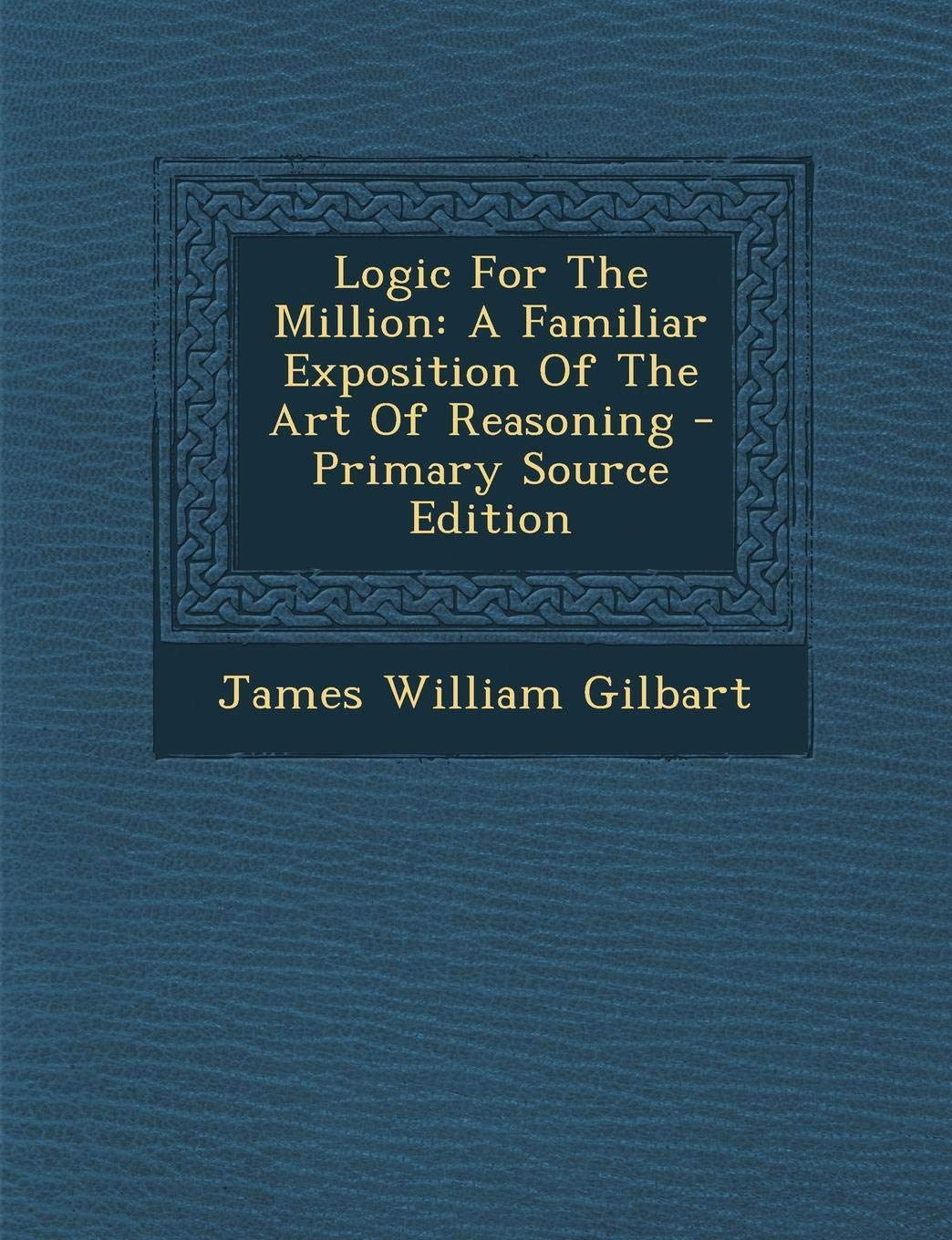 Logic for the Million: A Familiar Exposition of the Art of Reasoning Philosophy