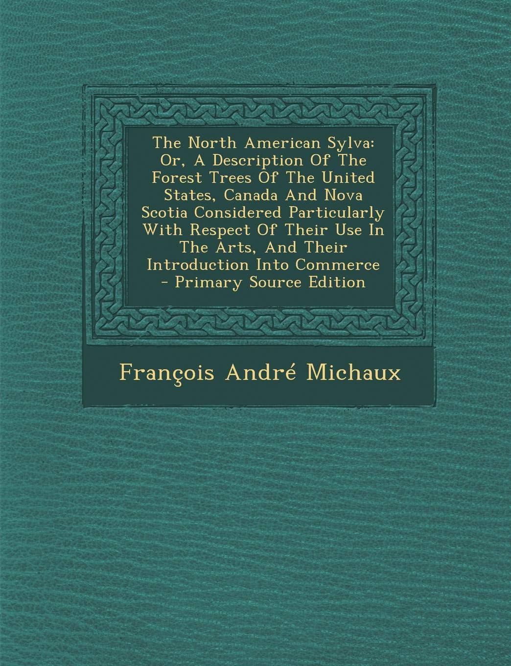 The North American Sylva: Or, a Description of the Forest Trees of the United States, Canada and Nova Scotia Considered Particularly with Respect of ... Arts, and Their Introduction Into Commerce Politics & History