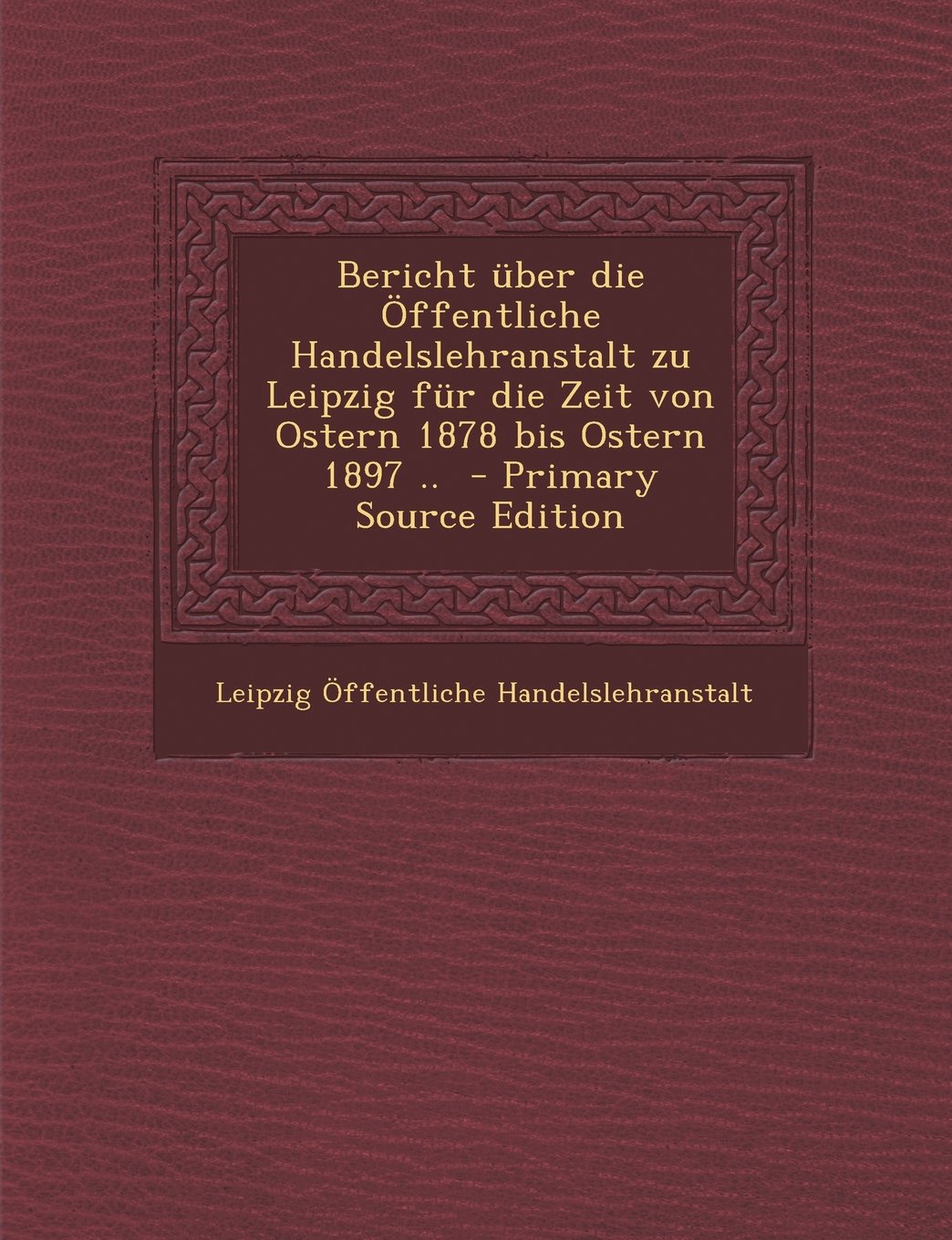 Bericht Uber Die Offentliche Handelslehranstalt Zu Leipzig Fur Die Zeit Von Ostern 1878 Bis Ostern 1897 .. Politics & History