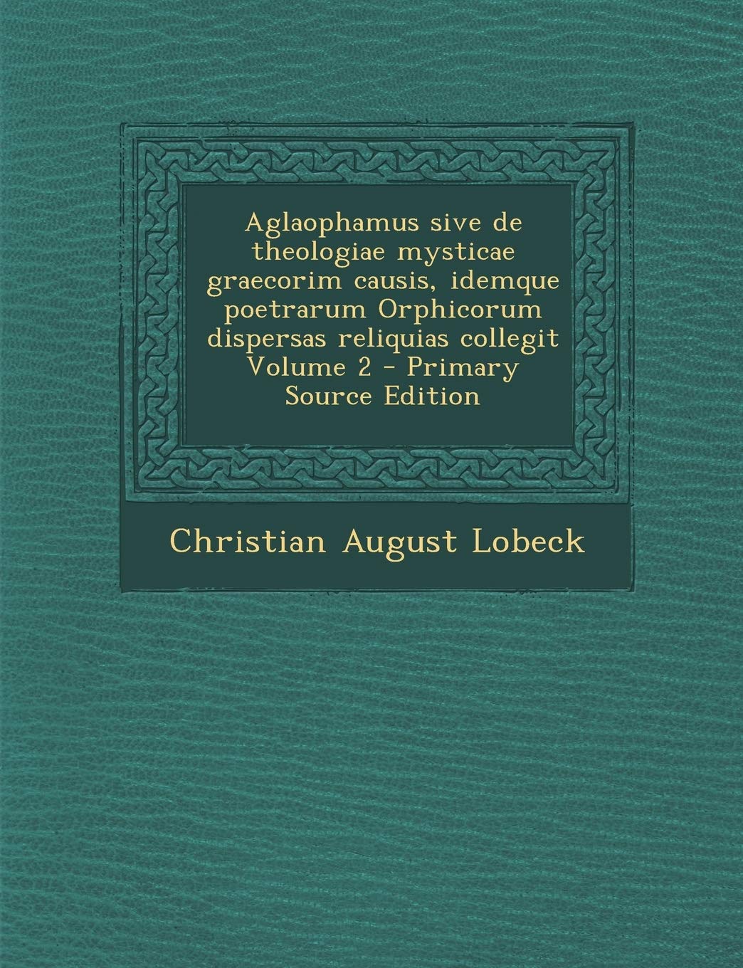 Aglaophamus sive de theologiae mysticae graecorim causis, idemque poetrarum Orphicorum dispersas reliquias collegit Volume 2 Politics & History