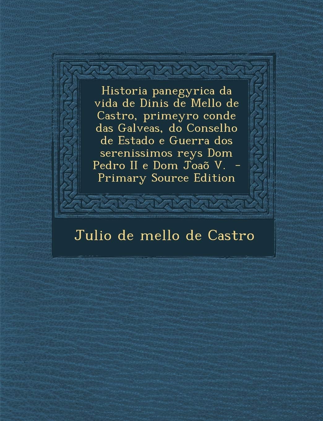 Historia Panegyrica Da Vida de Dinis de Mello de Castro, Primeyro Conde Das Galveas, Do Conselho de Estado E Guerra DOS Serenissimos Reys Dom Pedro II E Dom Joao V. Politics & History