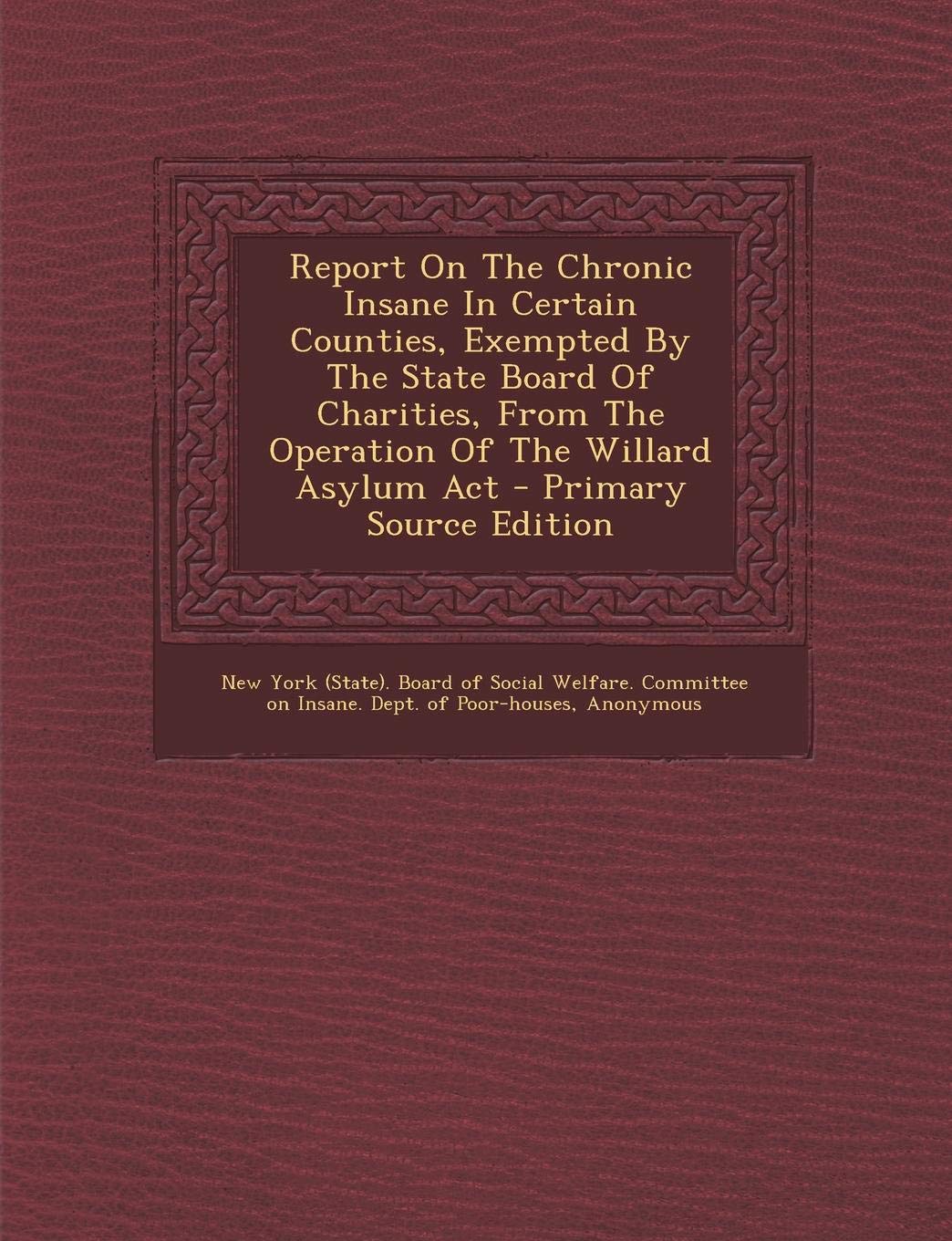 Report on the Chronic Insane in Certain Counties, Exempted by the State Board of Charities, from the Operation of the Willard Asylum ACT Politics & History