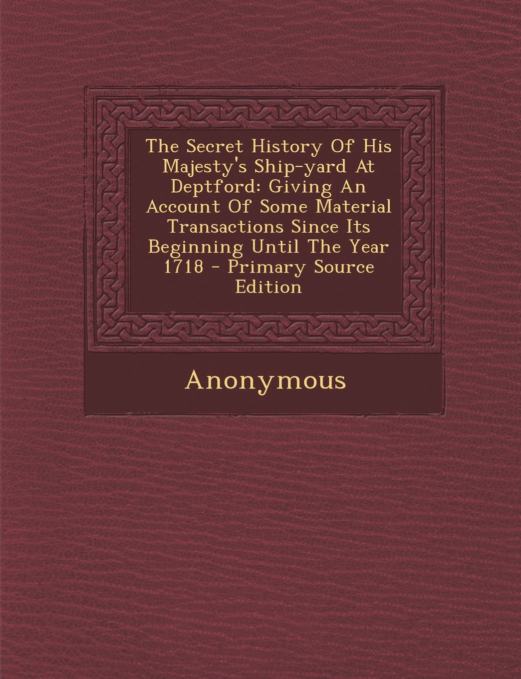 The Secret History Of His Majesty's Ship-yard At Deptford: Giving An Account Of Some Material Transactions Since Its Beginning Until The Year 1718 Politics & History