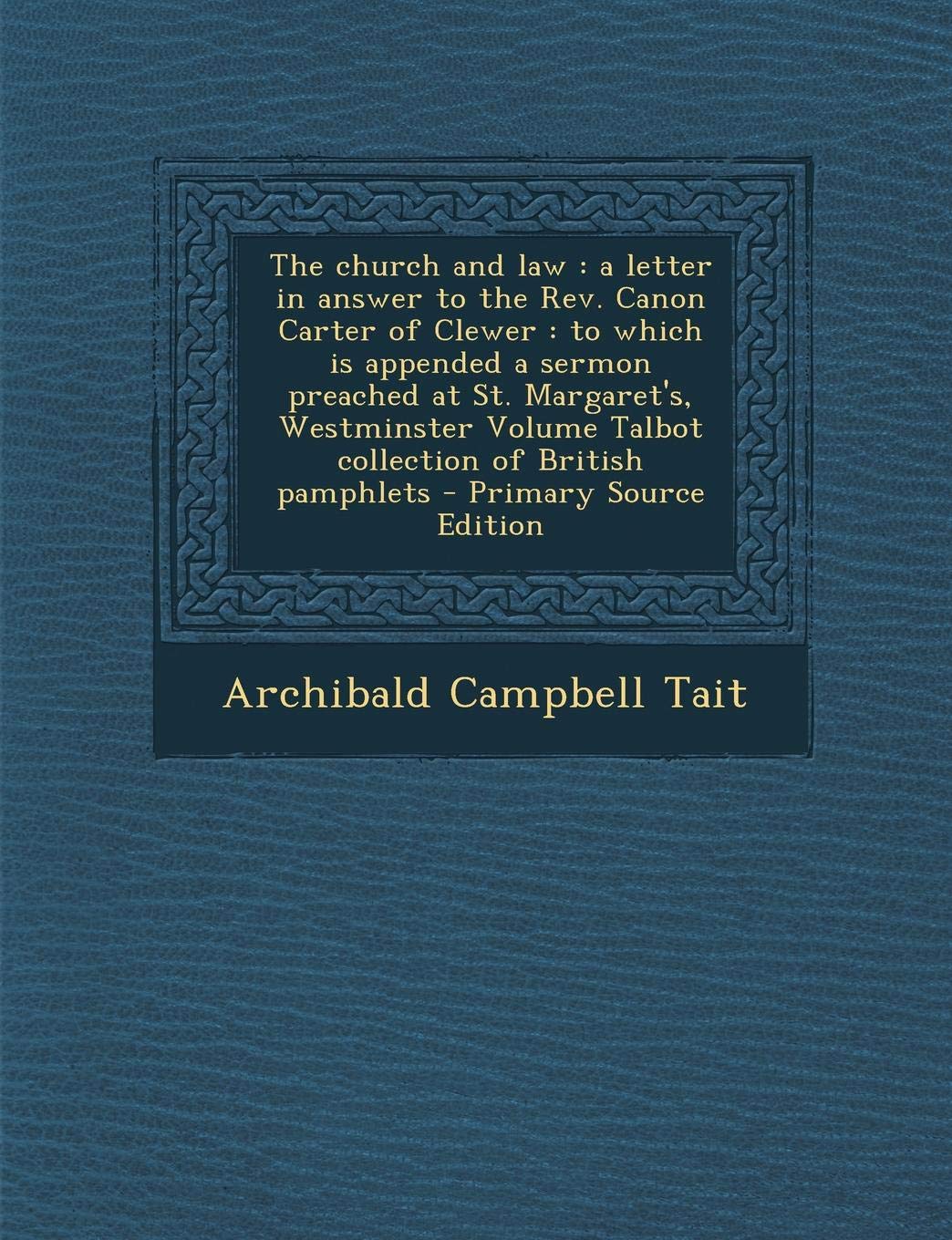 The Church and Law: A Letter in Answer to the REV. Canon Carter of Clewer: To Which Is Appended a Sermon Preached at St. Margaret's, Westminster Volume Talbot Collection of British Pamphlets Politics & History