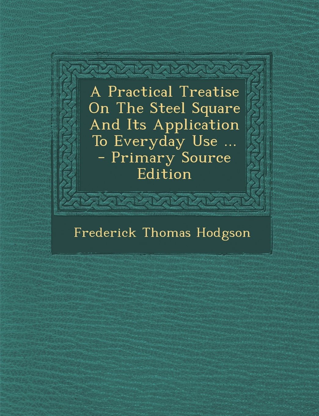 A Practical Treatise on the Steel Square and Its Application to Everyday Use ... Politics & History