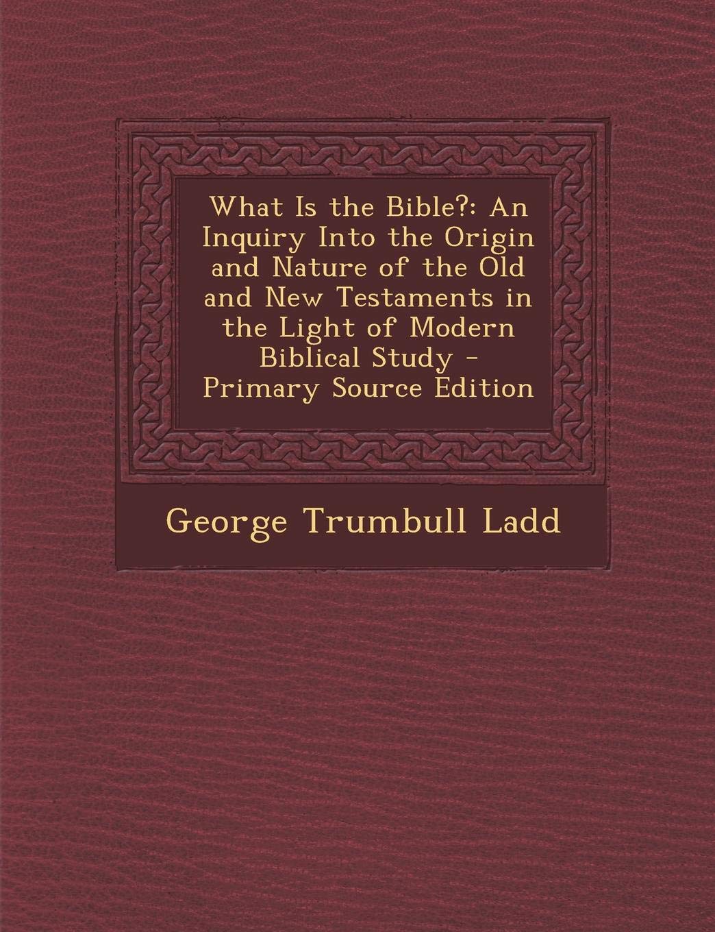 What Is the Bible?: An Inquiry Into the Origin and Nature of the Old and New Testaments in the Light of Modern Biblical Study Religion & Esotericism