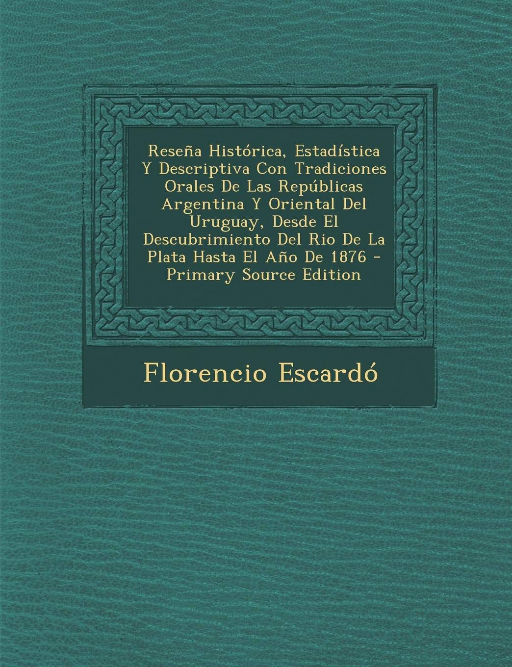 Resena Historica, Estadistica y Descriptiva Con Tradiciones Orales de Las Republicas Argentina y Oriental del Uruguay, Desde El Descubrimiento del Rio de la Plata Hasta El Ano de 1876 Politics & History