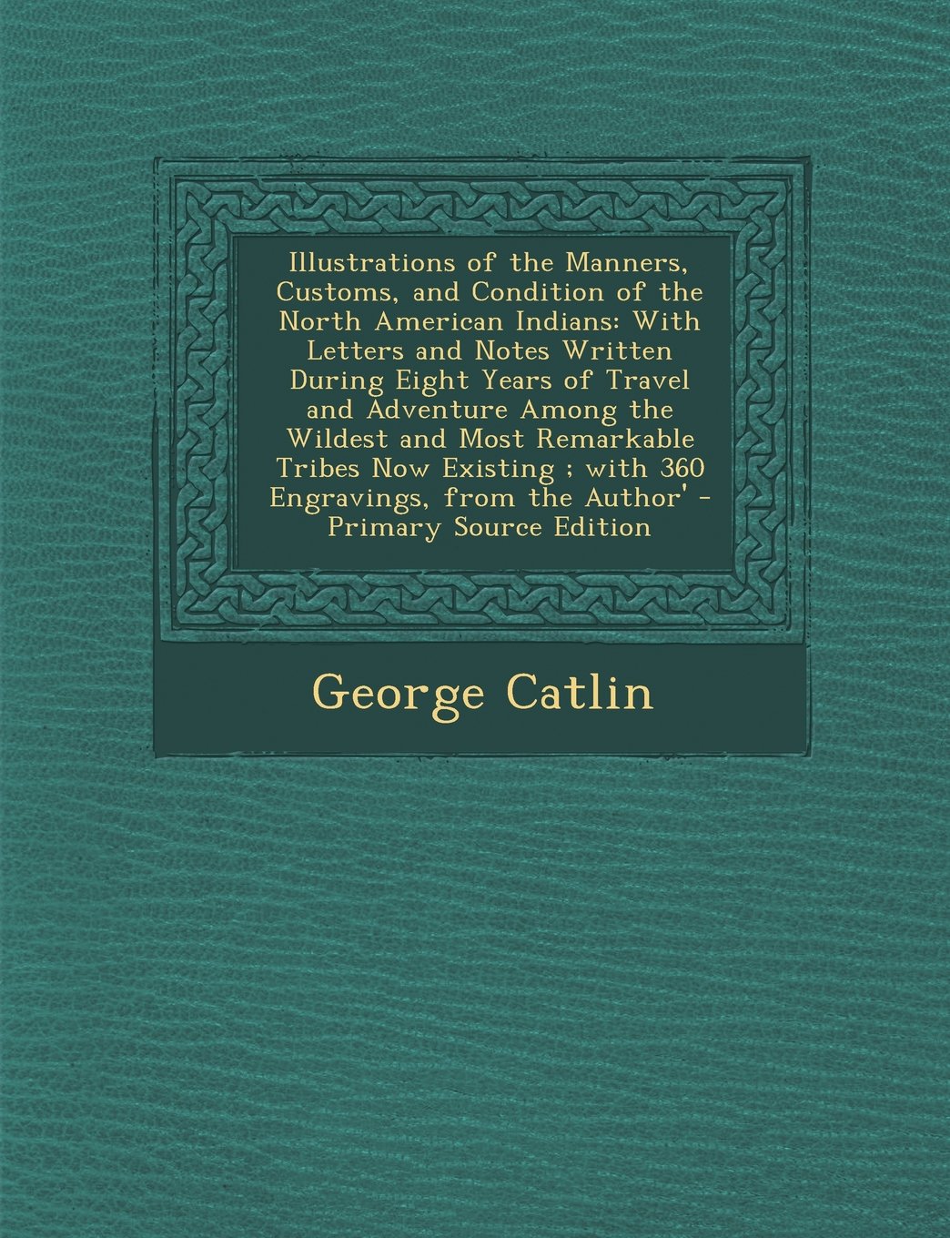 Illustrations of the Manners, Customs, and Condition of the North American Indians: With Letters and Notes Written During Eight Years of Travel and ... With 360 Engravings, from the Author' Contemporary literature Books