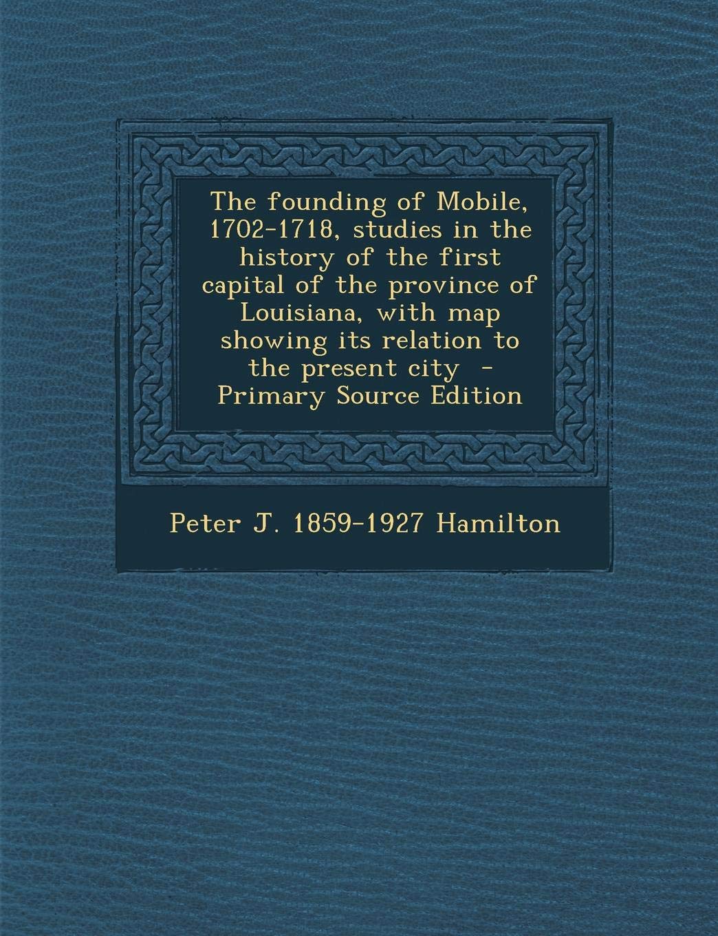 The Founding of Mobile, 1702-1718, Studies in the History of the First Capital of the Province of Louisiana, with Map Showing Its Relation to the Present City - Primary Source Edition Politics & History