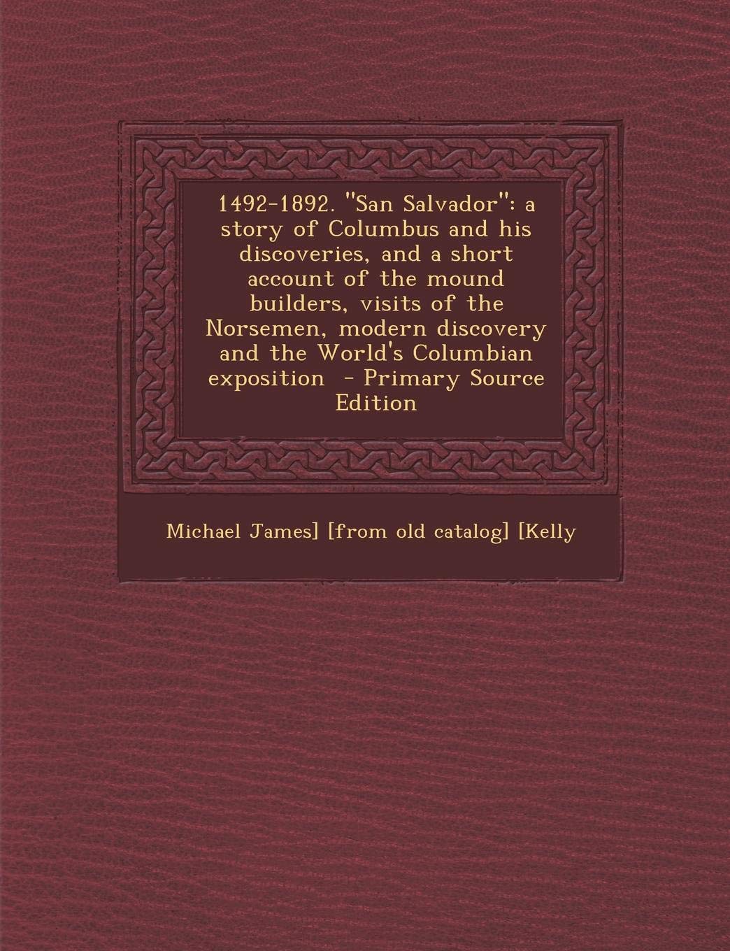 1492-1892. San Salvador: A Story of Columbus and His Discoveries, and a Short Account of the Mound Builders, Visits of the Norsemen, Modern Dis Politics & History
