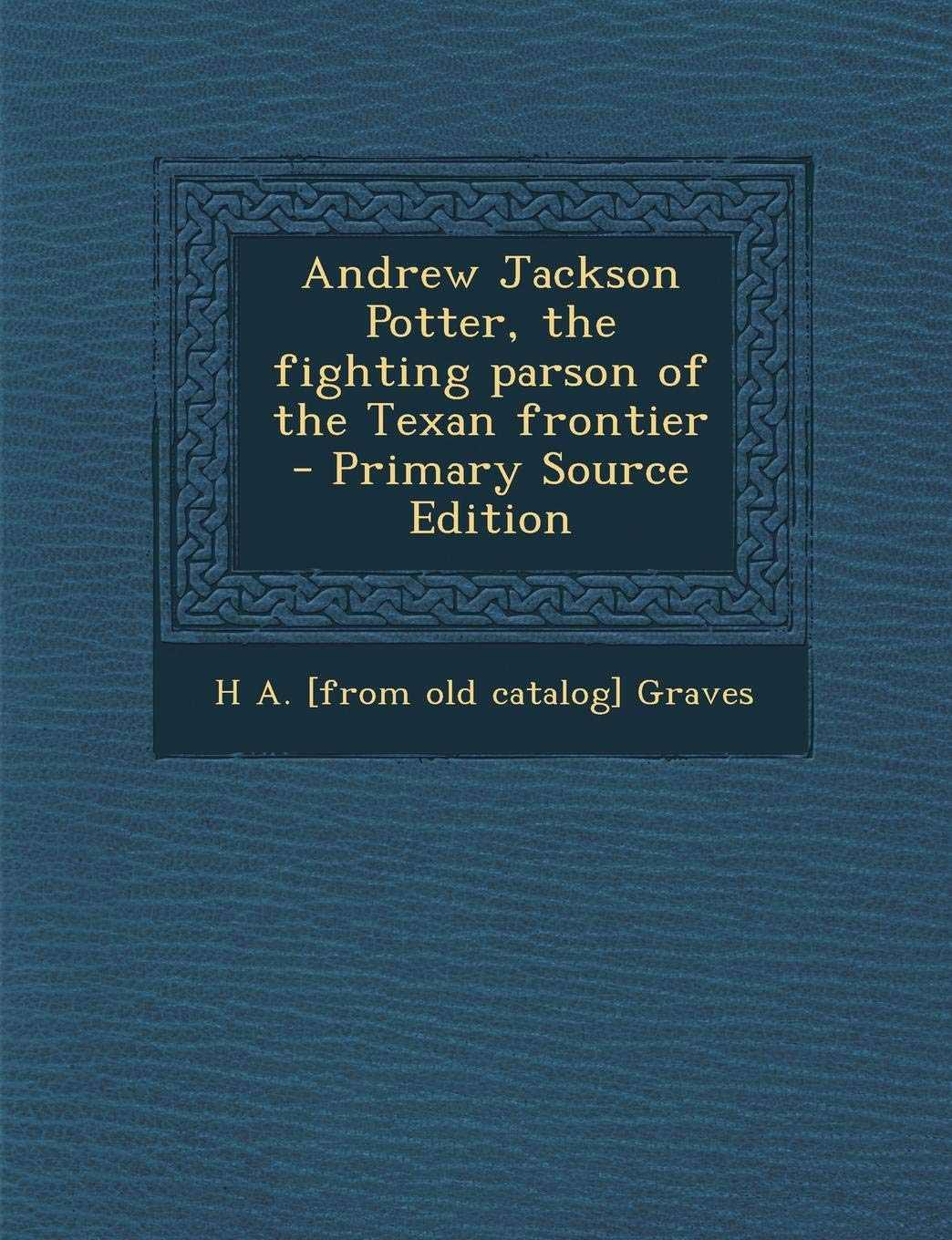 Andrew Jackson Potter, the fighting parson of the Texan frontier - Primary Source Edition Politics & History