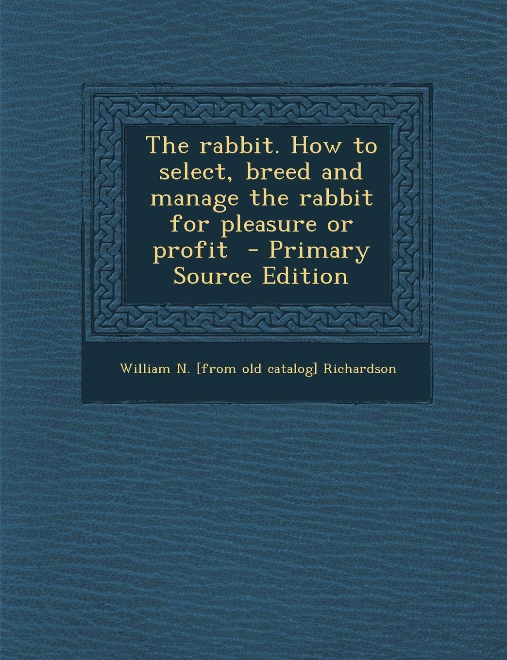 The rabbit. How to select, breed and manage the rabbit for pleasure or profit - Primary Source Edition Politics & History