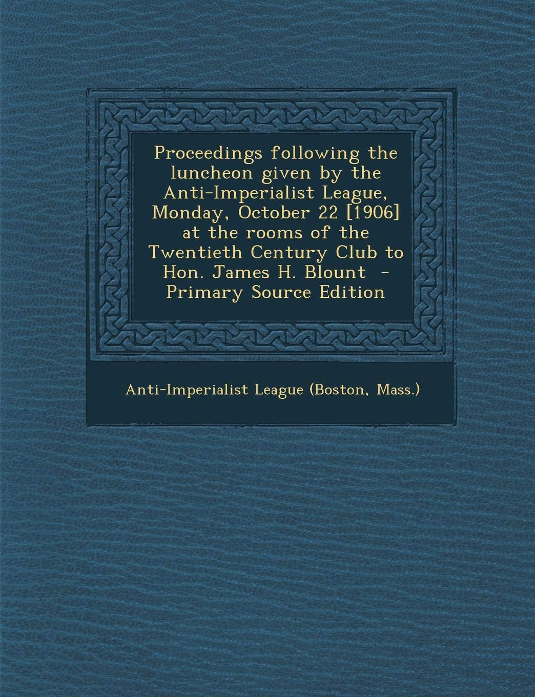 Proceedings Following the Luncheon Given by the Anti-Imperialist League, Monday, October 22 at the Rooms of the Twentieth Century Club to Hon. James H. Blount - Primary Source Edition Politics & History