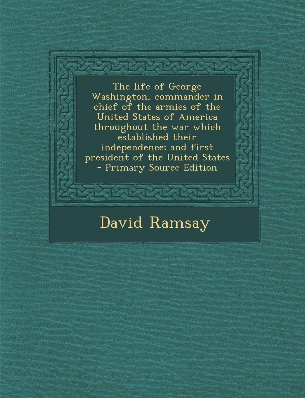 The Life of George Washington, Commander in Chief of the Armies of the United States of America Throughout the War Which Established Their ... of the United States - Primary Source Edition Politics & History