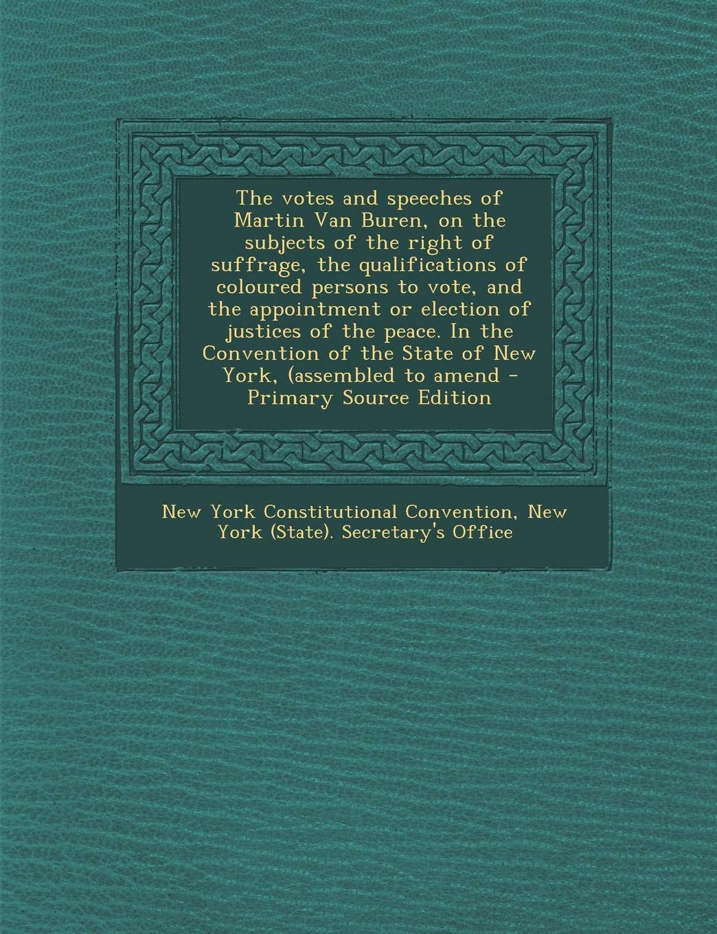 The Votes and Speeches of Martin Van Buren, on the Subjects of the Right of Suffrage, the Qualifications of Coloured Persons to Vote, and the ... of the State of New York, (Assembled to Amend Politics & History