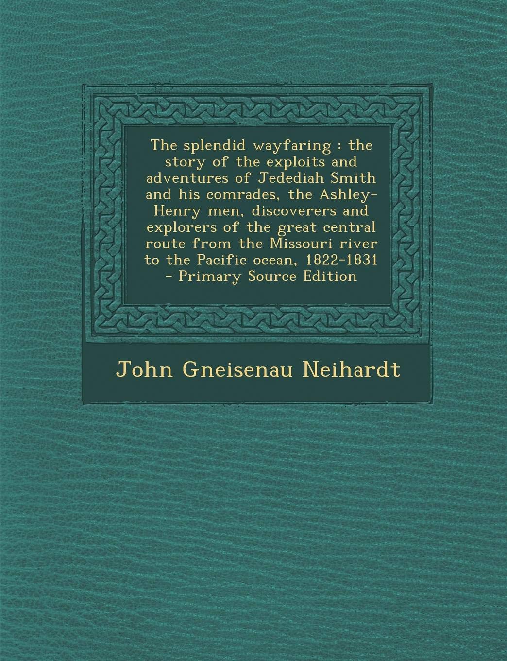 The Splendid Wayfaring: The Story of the Exploits and Adventures of Jedediah Smith and His Comrades, the Ashley-Henry Men, Discoverers and Explorers ... Ocean, 1822-1831 - Primary Source Edition Politics & History