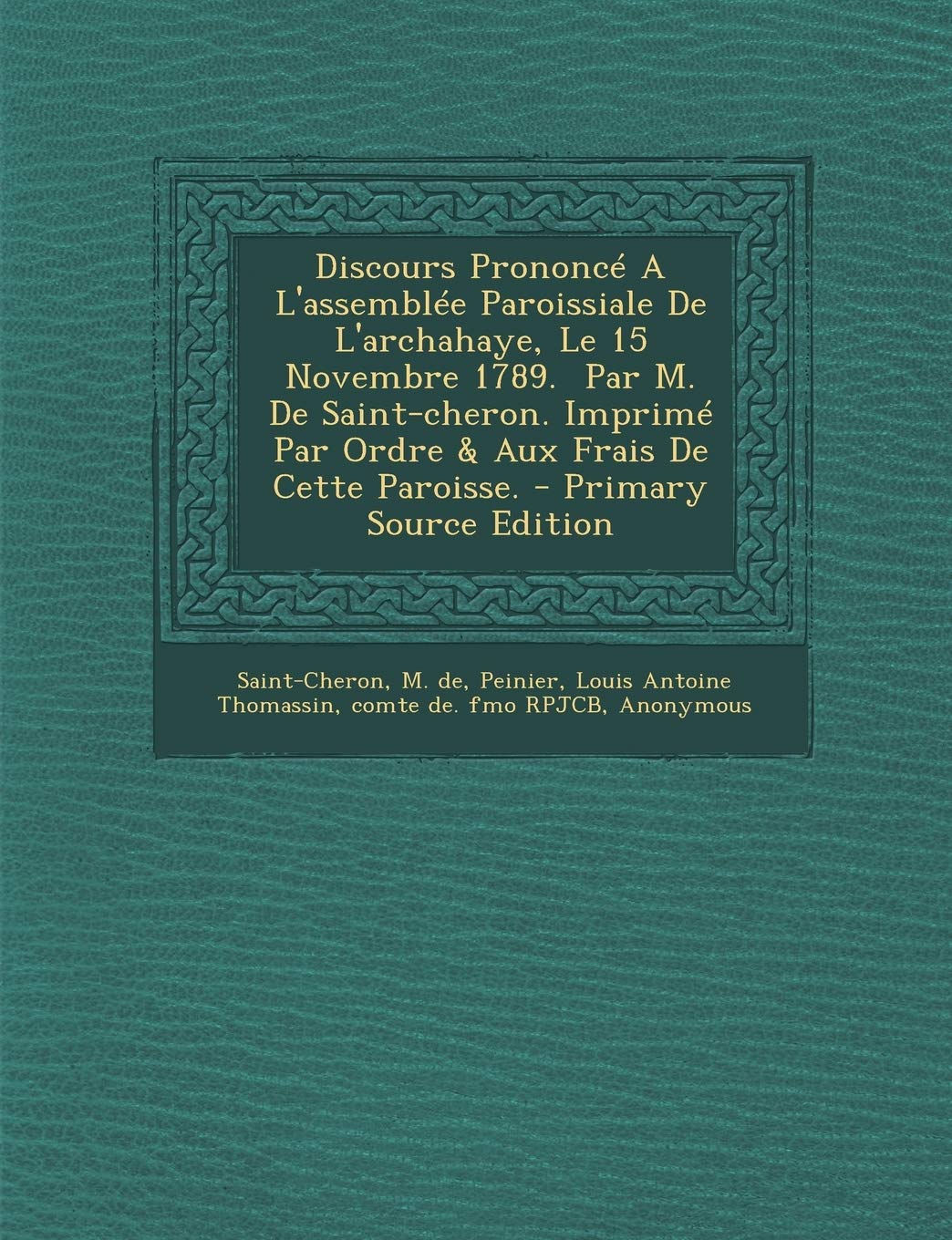 Discours Prononce A L'Assemblee Paroissiale de L'Archahaye, Le 15 Novembre 1789. Par M. de Saint-Cheron. Imprime Par Ordre & Aux Frais de Cette Parois Politics & History