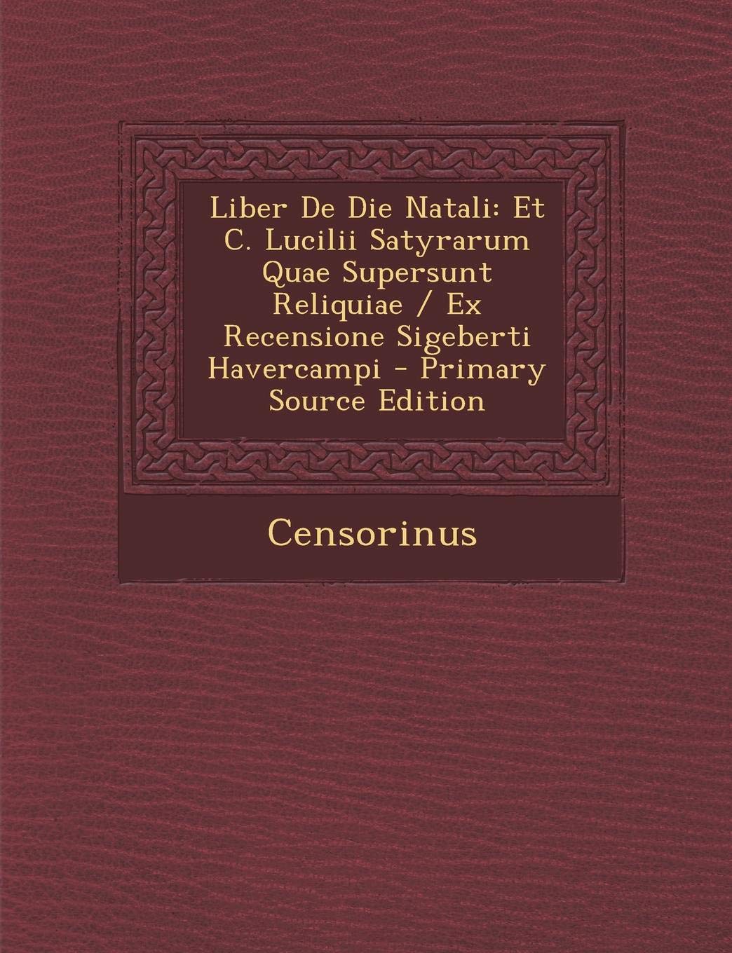 Liber De Die Natali: Et C. Lucilii Satyrarum Quae Supersunt Reliquiae / Ex Recensione Sigeberti Havercampi - Primary Source Edition Politics & History