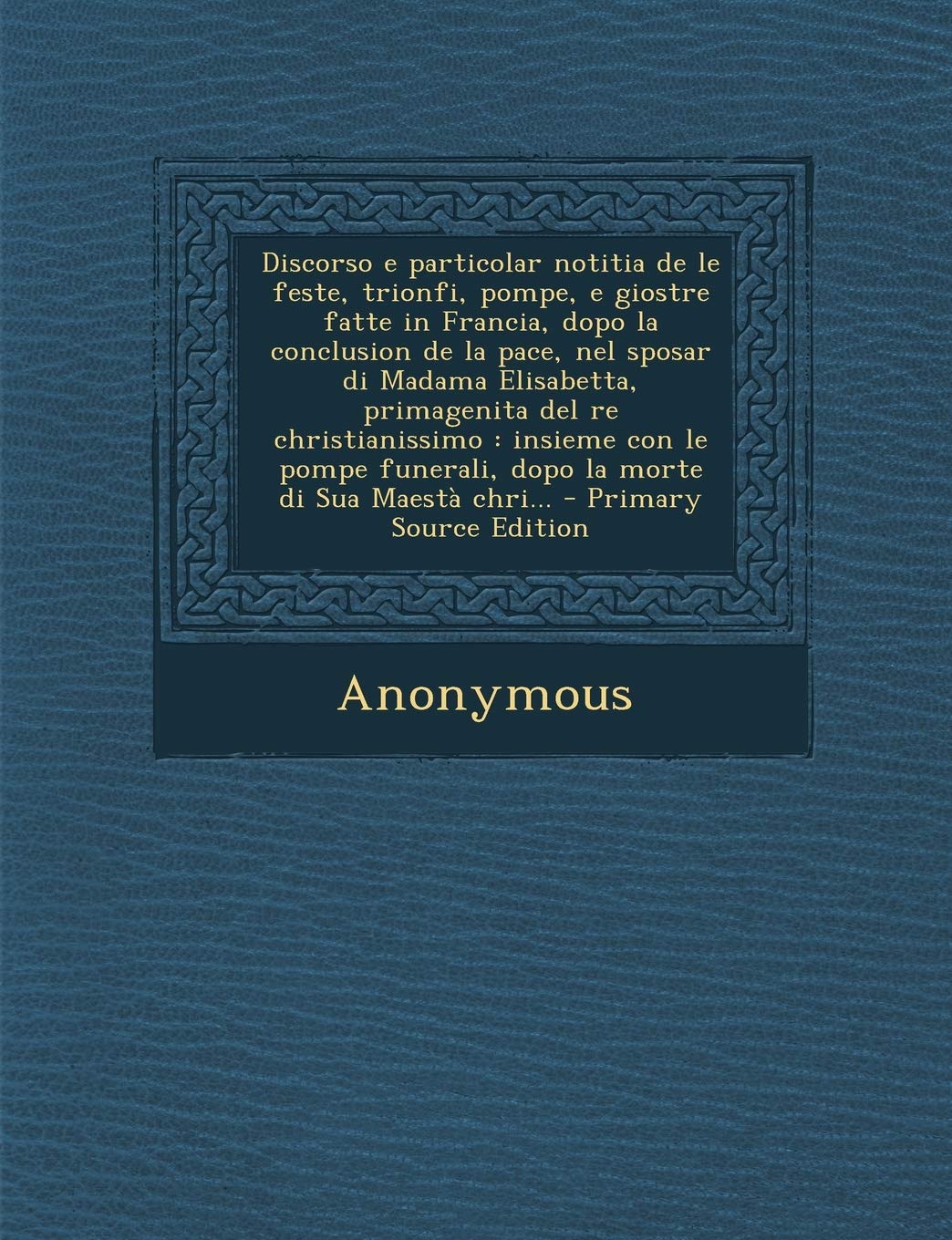 Discorso E Particolar Notitia de Le Feste, Trionfi, Pompe, E Giostre Fatte in Francia, Dopo La Conclusion de La Pace, Nel Sposar Di Madama Elisabetta, ... Sua Maesta Chri... - Primary Source Edition Politics & History