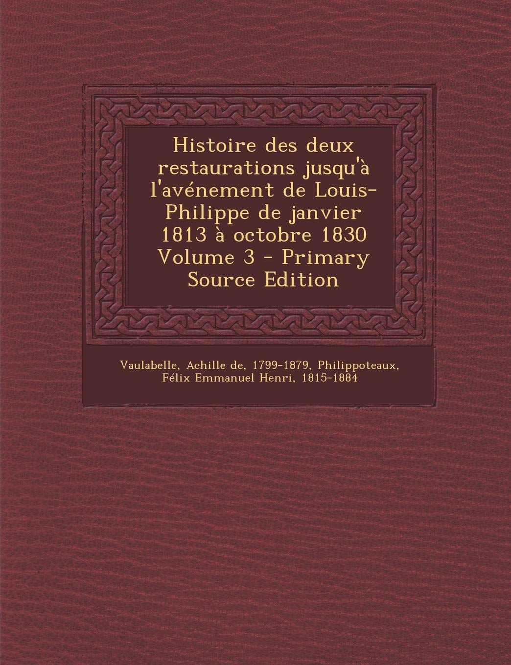 Histoire Des Deux Restaurations Jusqu'a L'Avenement de Louis-Philippe de Janvier 1813 a Octobre 1830 Volume 3 Politics & History