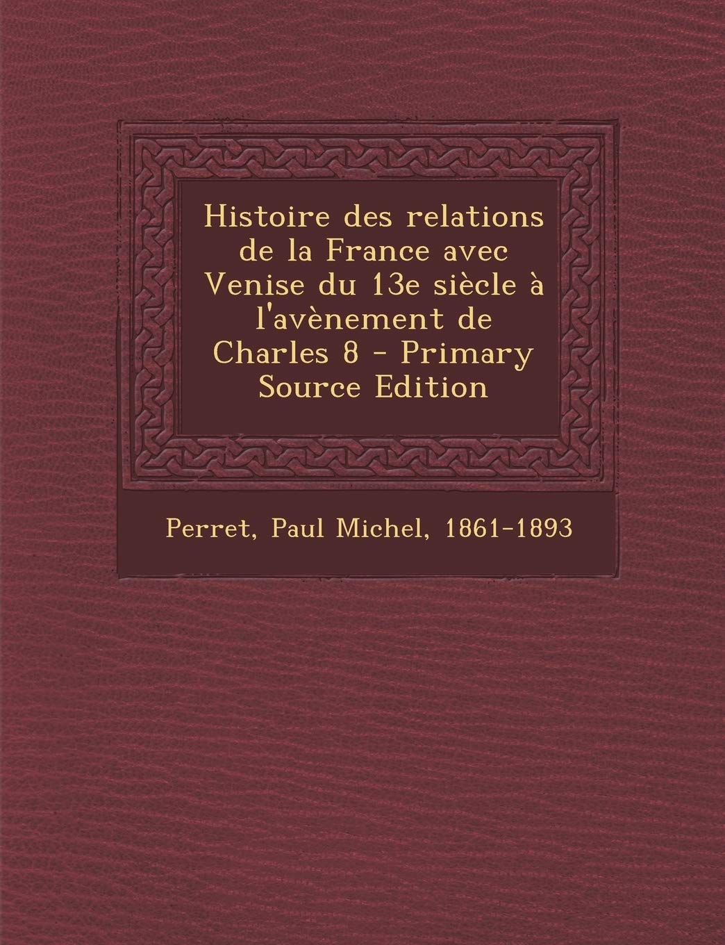 Histoire des relations de la France avec Venise du 13e siècle à l'avènement de Charles 8 - Primary Source Edition Politics & History