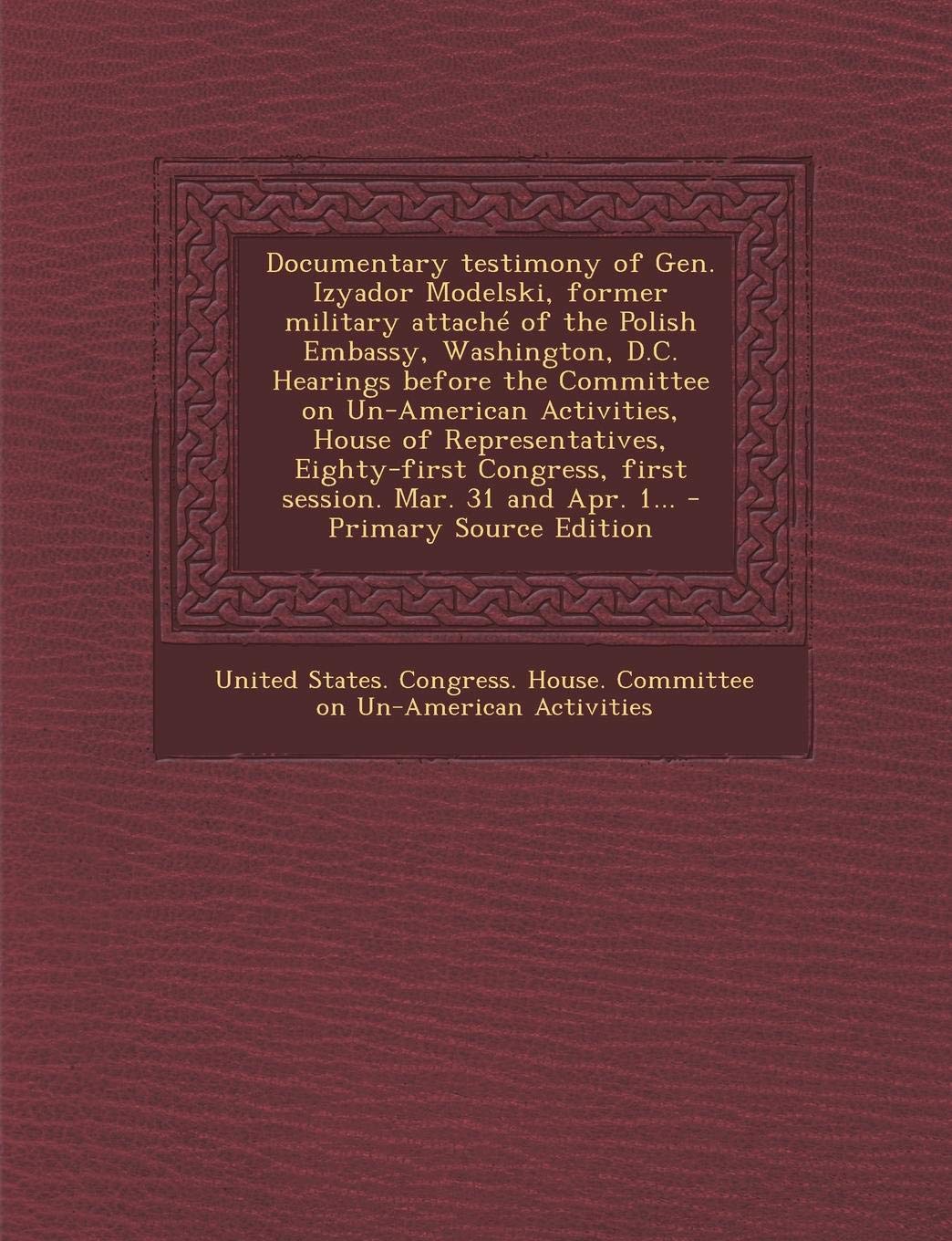 Documentary Testimony of Gen. Izyador Modelski, Former Military Attache of the Polish Embassy, Washington, D.C. Hearings Before the Committee on ... First Session. Mar. 31 and Apr. 1... Politics & History