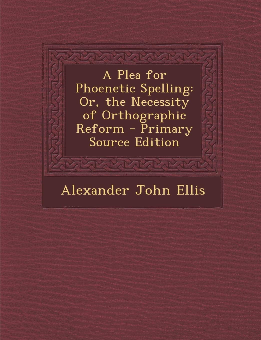 Plea for Phoenetic Spelling: Or, the Necessity of Orthographic Reform Politics & History