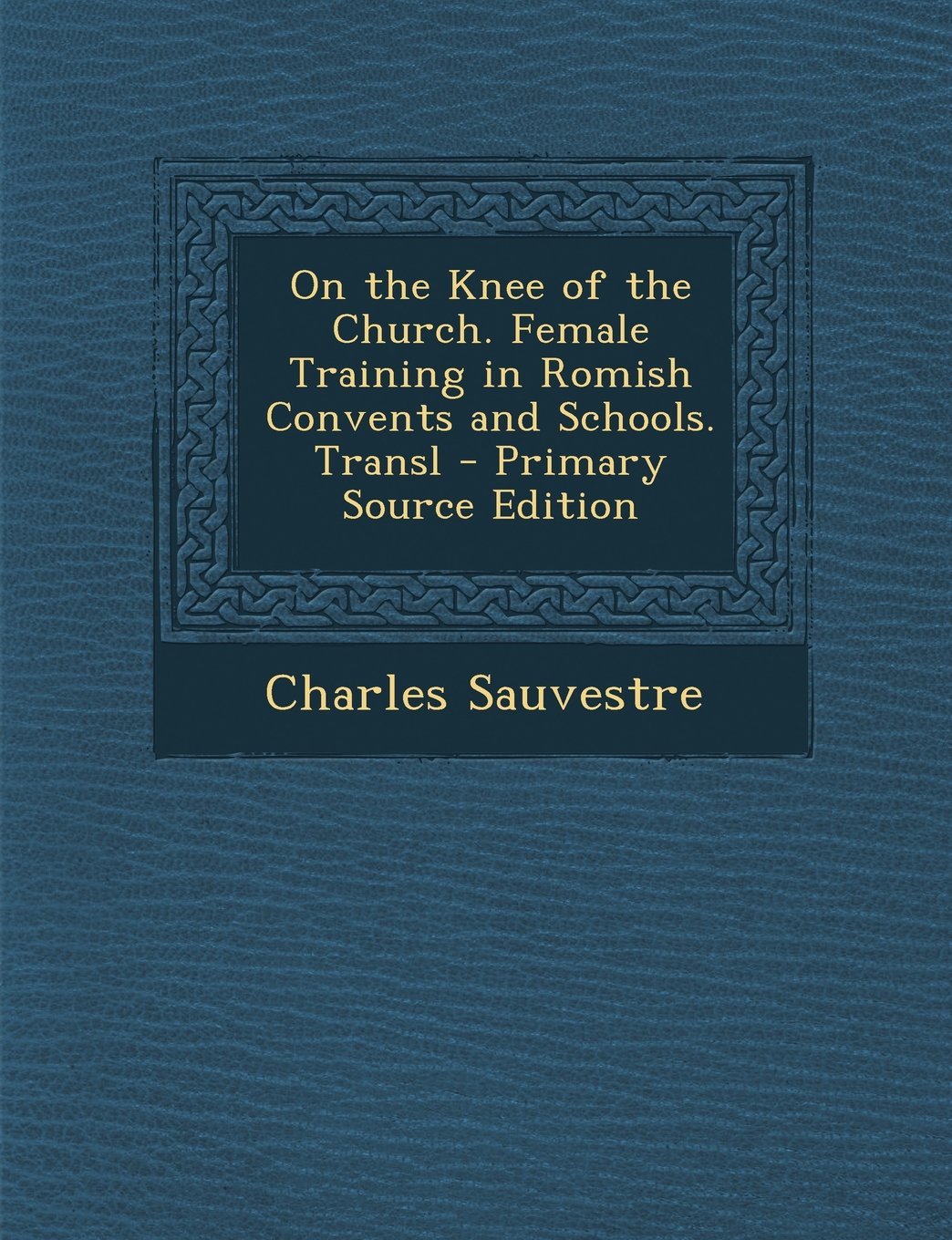 On the Knee of the Church. Female Training in Romish Convents and Schools. Transl Politics & History