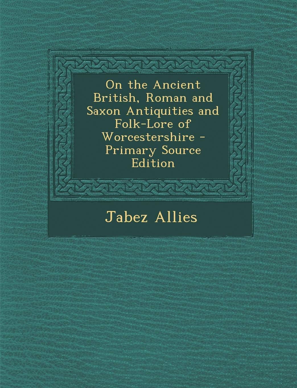 On the Ancient British, Roman and Saxon Antiquities and Folk-Lore of Worcestershire Politics & History