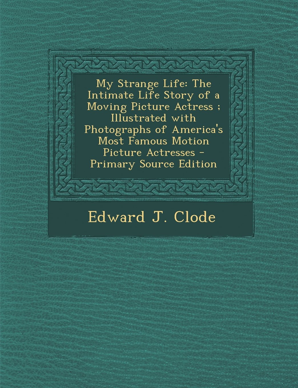 My Strange Life: The Intimate Life Story of a Moving Picture Actress; Illustrated with Photographs of America's Most Famous Motion Picture Actresses - Primary Source Edition Politics & History