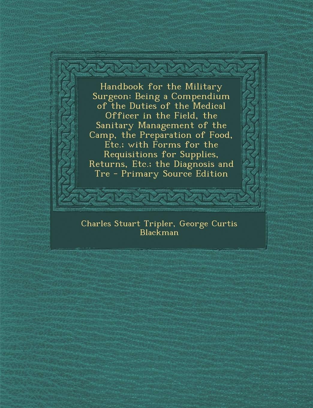 Handbook for the Military Surgeon: Being a Compendium of the Duties of the Medical Officer in the Field, the Sanitary Management of the Camp, the ... Diagnosis and Tre - Primary Source Edition Politics & History