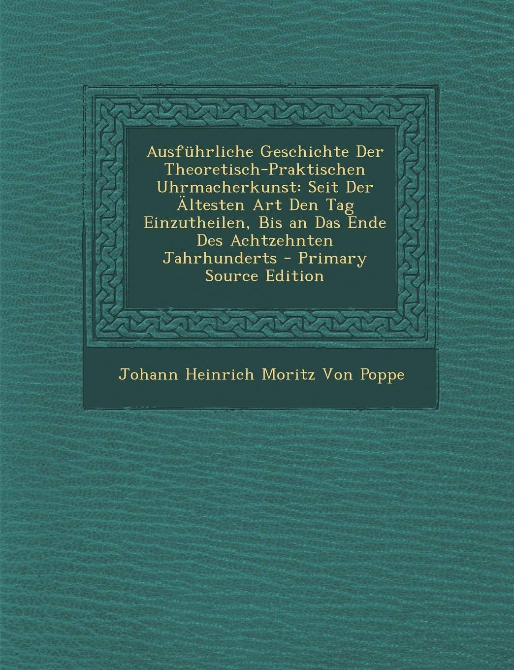 Ausfuhrliche Geschichte Der Theoretisch-Praktischen Uhrmacherkunst: Seit Der Altesten Art Den Tag Einzutheilen, Bis an Das Ende Des Achtzehnten Jahrhu Hobbies & Crafts