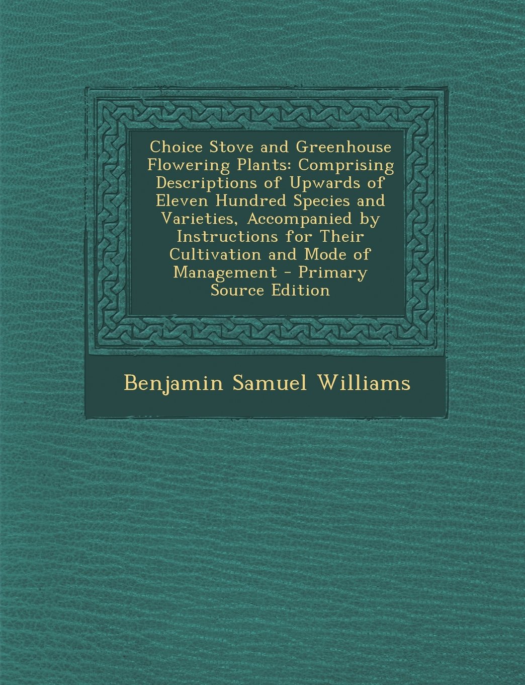 Choice Stove and Greenhouse Flowering Plants: Comprising Descriptions of Upwards of Eleven Hundred Species and Varieties, Accompanied by Instructions ... Mode of Management - Primary Source Edition Garden & Plants