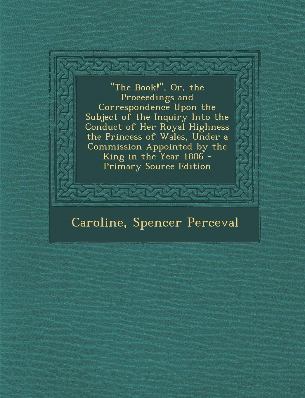 The Book!, Or, the Proceedings and Correspondence Upon the Subject of the Inquiry Into the Conduct of Her Royal Highness the Princess of Wales, Under Politics & History