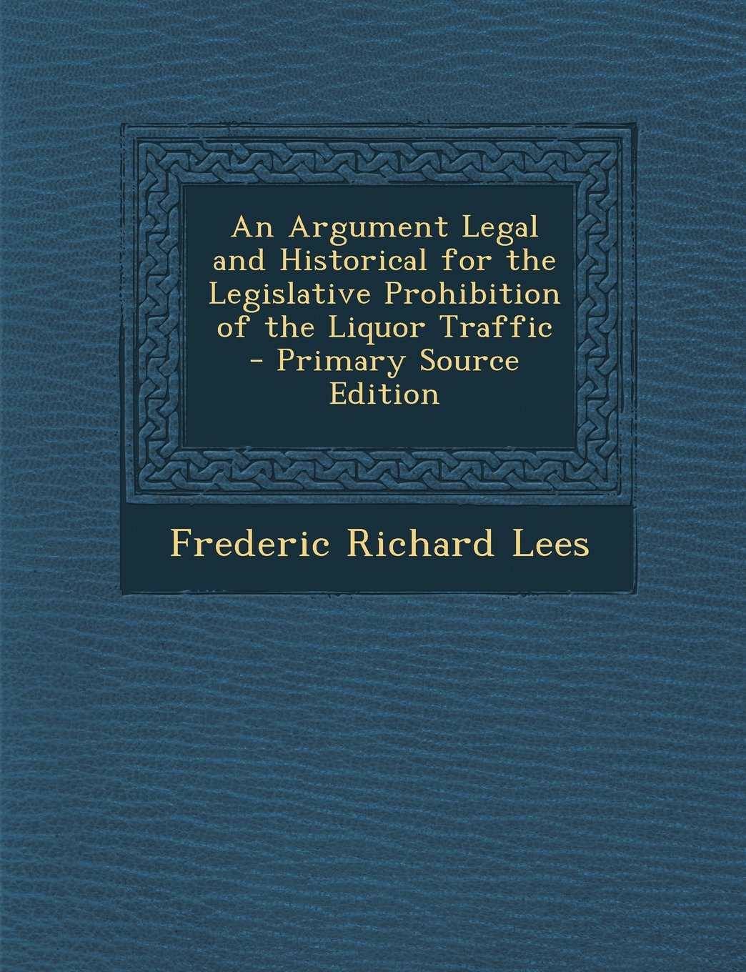 Argument Legal and Historical for the Legislative Prohibition of the Liquor Traffic Politics & History