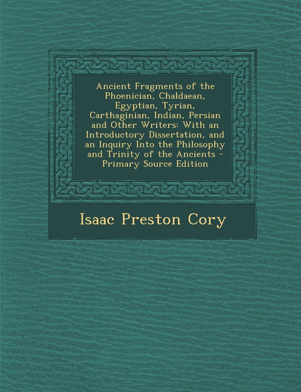 Ancient Fragments of the Phoenician, Chaldaean, Egyptian, Tyrian, Carthaginian, Indian, Persian and Other Writers: With an Introductory Dissertation, ... of the Ancients - Primary Source Edition Politics & History