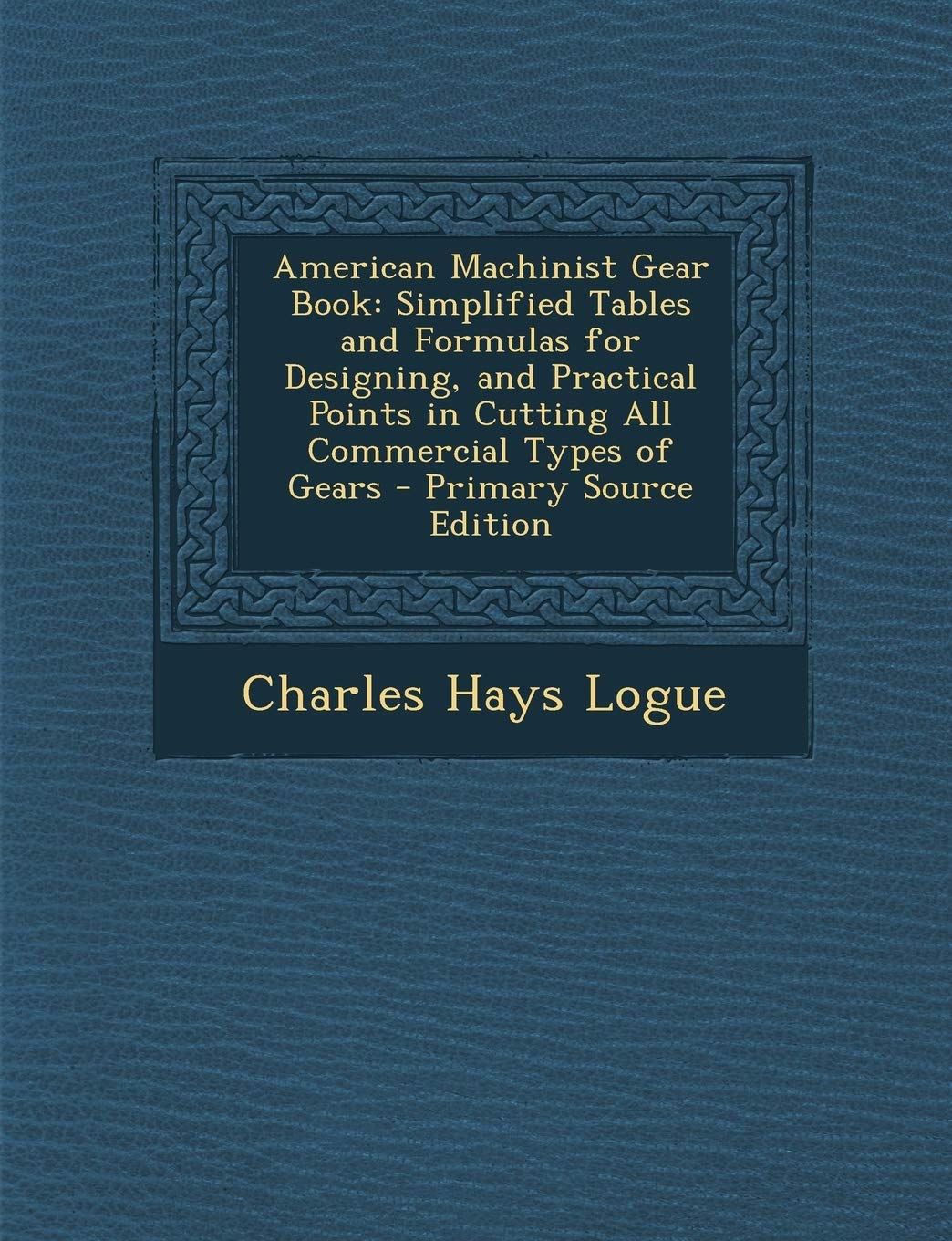 American Machinist Gear Book: Simplified Tables and Formulas for Designing, and Practical Points in Cutting All Commercial Types of Gears - Primary Business & Technology